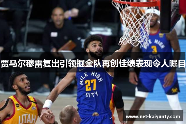 贾马尔穆雷复出引领掘金队再创佳绩表现令人瞩目 贾马尔穆雷复出引领掘金队再创佳绩表现令人瞩目