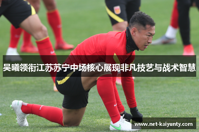 吴曦领衔江苏苏宁中场核心展现非凡技艺与战术智慧