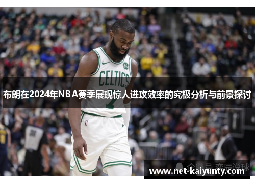布朗在2024年NBA赛季展现惊人进攻效率的究极分析与前景探讨 布朗在2024年NBA赛季展现惊人进攻效率的究极分析与前景探讨