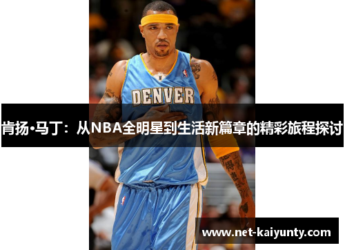 肯扬·马丁:从NBA全明星到生活新篇章的精彩旅程探讨 肯扬·马丁:从NBA全明星到生活新篇章的精彩旅程探讨