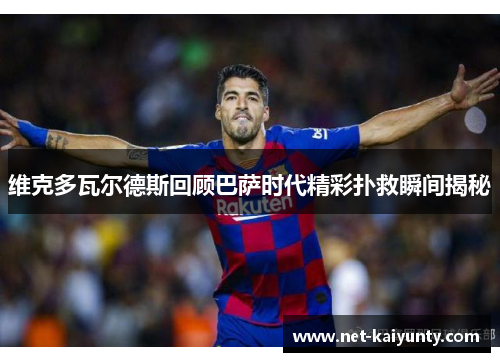 维克多瓦尔德斯回顾巴萨时代精彩扑救瞬间揭秘
