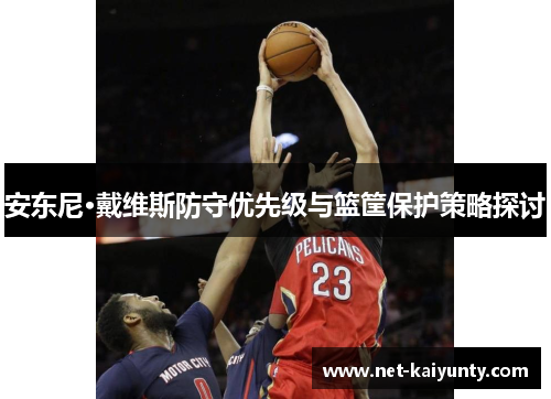 安东尼·戴维斯防守优先级与篮筐保护策略探讨 安东尼·戴维斯防守优先级与篮筐保护策略探讨