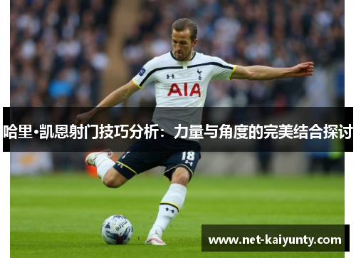 哈里·凯恩射门技巧分析:力量与角度的完美结合探讨 哈里·凯恩射门技巧分析:力量与角度的完美结合探讨