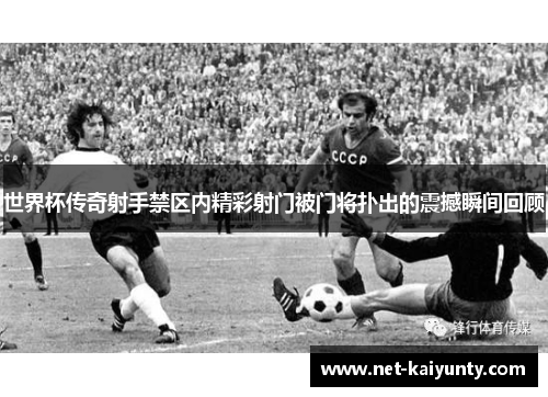 世界杯传奇射手禁区内精彩射门被门将扑出的震撼瞬间回顾 世界杯传奇射手禁区内精彩射门被门将扑出的震撼瞬间回顾