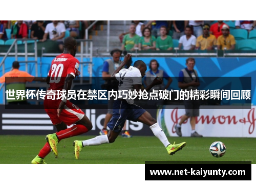 世界杯传奇球员在禁区内巧妙抢点破门的精彩瞬间回顾