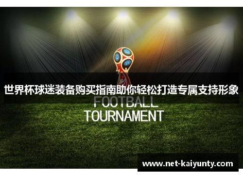 世界杯球迷装备购买指南助你轻松打造专属支持形象