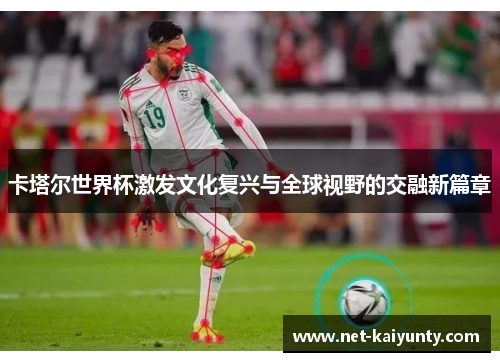 卡塔尔世界杯激发文化复兴与全球视野的交融新篇章