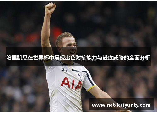 哈里凯恩在世界杯中展现出色对抗能力与进攻威胁的全面分析