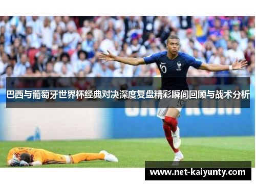 巴西与葡萄牙世界杯经典对决深度复盘精彩瞬间回顾与战术分析