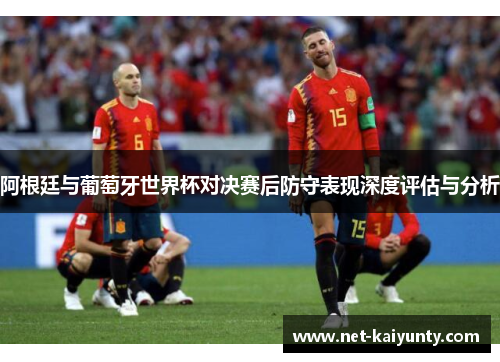 阿根廷与葡萄牙世界杯对决赛后防守表现深度评估与分析