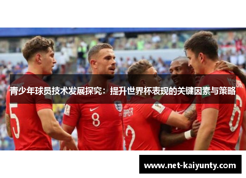 青少年球员技术发展探究:提升世界杯表现的关键因素与策略 青少年球员技术发展探究:提升世界杯表现的关键因素与策略