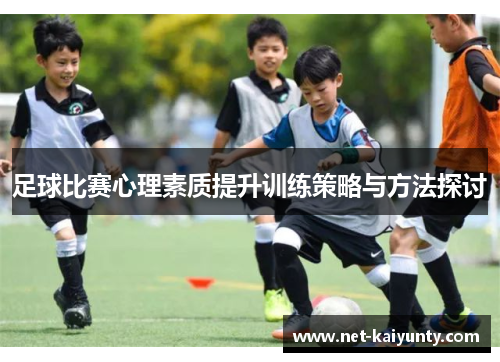 足球比赛心理素质提升训练策略与方法探讨 足球比赛心理素质提升训练策略与方法探讨