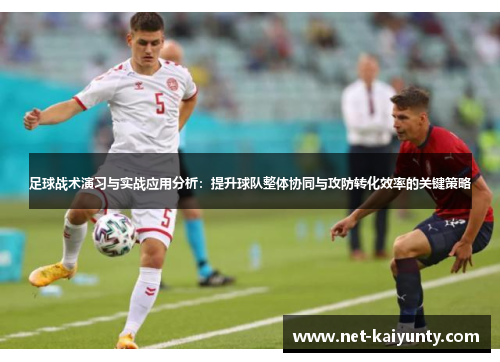 足球战术演习与实战应用分析：提升球队整体协同与攻防转化效率的关键策略