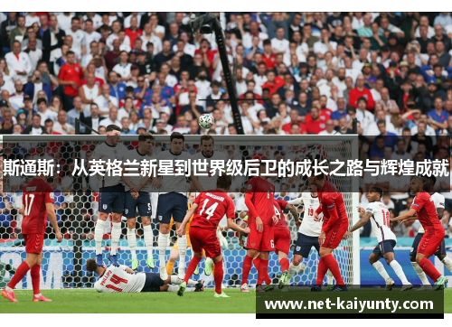 斯通斯：从英格兰新星到世界级后卫的成长之路与辉煌成就