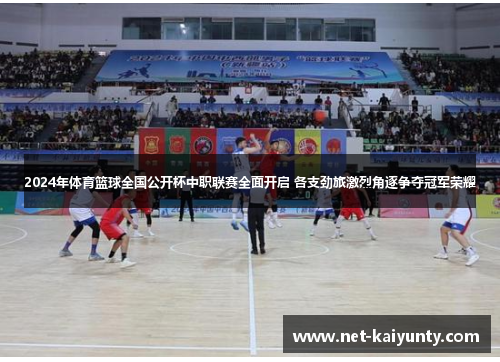 2024年体育篮球全国公开杯中职联赛全面开启 各支劲旅激烈角逐争夺冠军荣耀