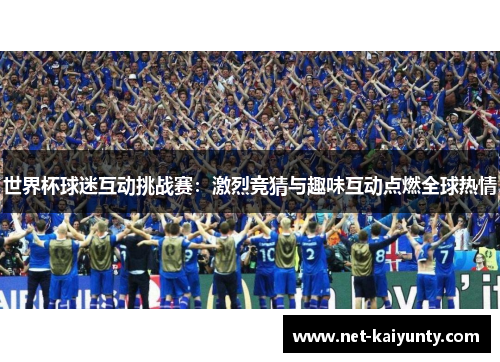 世界杯球迷互动挑战赛：激烈竞猜与趣味互动点燃全球热情