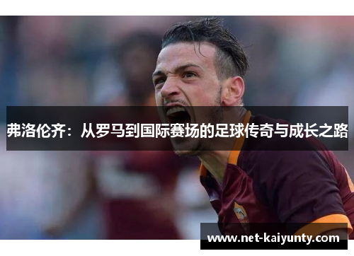 弗洛伦齐：从罗马到国际赛场的足球传奇与成长之路