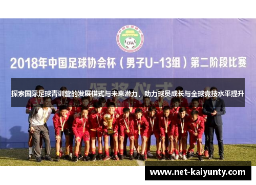 探索国际足球青训营的发展模式与未来潜力，助力球员成长与全球竞技水平提升