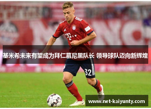 基米希未来有望成为拜仁慕尼黑队长 领导球队迈向新辉煌