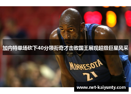 加内特单场砍下40分领衔奇才击败国王展现超级巨星风采