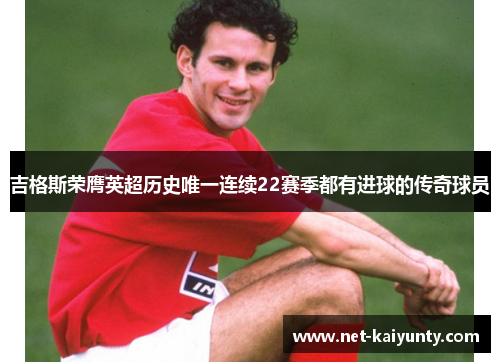 吉格斯荣膺英超历史唯一连续22赛季都有进球的传奇球员 吉格斯荣膺英超历史唯一连续22赛季都有进球的传奇球员