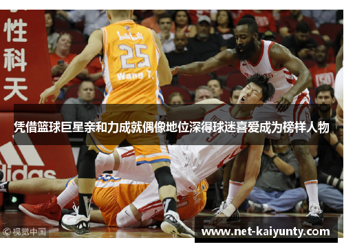 凭借篮球巨星亲和力成就偶像地位深得球迷喜爱成为榜样人物