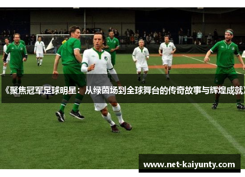 《聚焦冠军足球明星:从绿茵场到全球舞台的传奇故事与辉煌成就》 《聚焦冠军足球明星:从绿茵场到全球舞台的传奇故事与辉煌成就》