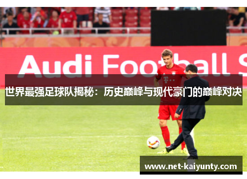 世界最强足球队揭秘：历史巅峰与现代豪门的巅峰对决