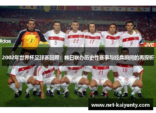 2002年世界杯足球赛回顾：韩日联办历史性赛事与经典瞬间的再探析