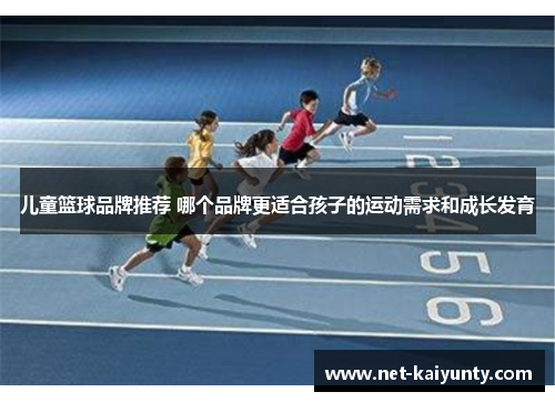 儿童篮球品牌推荐 哪个品牌更适合孩子的运动需求和成长发育