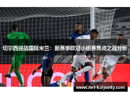 切尔西迎战国际米兰：新赛季欧冠小组赛焦点之战分析