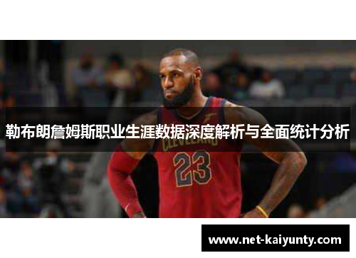 勒布朗詹姆斯职业生涯数据深度解析与全面统计分析