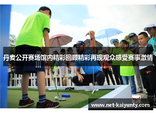 丹麦公开赛场馆内精彩回顾精彩再现观众感受赛事激情