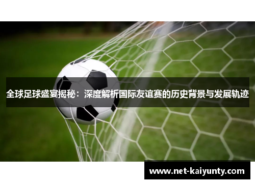 全球足球盛宴揭秘：深度解析国际友谊赛的历史背景与发展轨迹