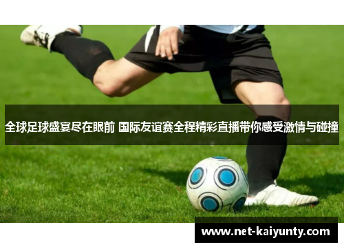 全球足球盛宴尽在眼前 国际友谊赛全程精彩直播带你感受激情与碰撞