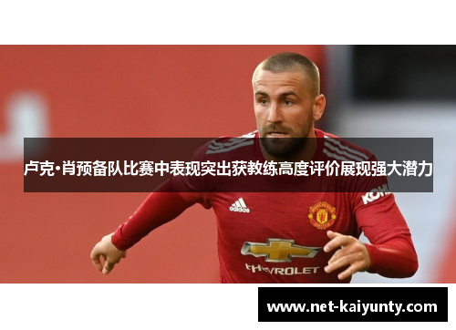 卢克·肖预备队比赛中表现突出获教练高度评价展现强大潜力