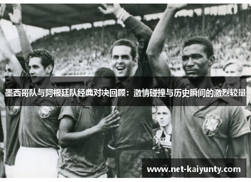 墨西哥队与阿根廷队经典对决回顾：激情碰撞与历史瞬间的激烈较量
