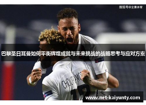 巴黎圣日耳曼如何平衡辉煌成就与未来挑战的战略思考与应对方案 巴黎圣日耳曼如何平衡辉煌成就与未来挑战的战略思考与应对方案
