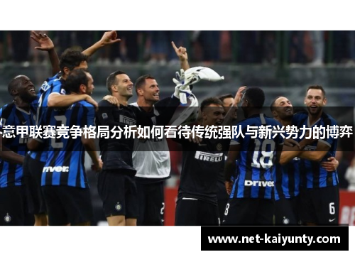 意甲联赛竞争格局分析如何看待传统强队与新兴势力的博弈