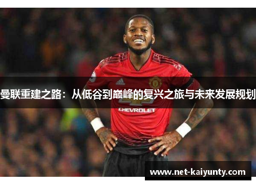 曼联重建之路：从低谷到巅峰的复兴之旅与未来发展规划