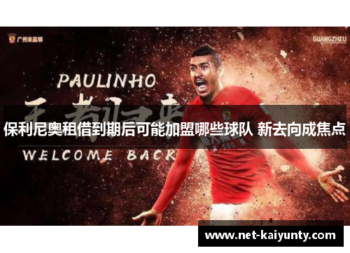 保利尼奥租借到期后可能加盟哪些球队 新去向成焦点