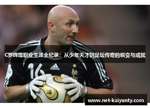 C罗辉煌职业生涯全纪录：从少年天才到足坛传奇的蜕变与成就