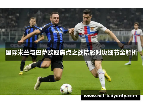 国际米兰与巴萨欧冠焦点之战精彩对决细节全解析