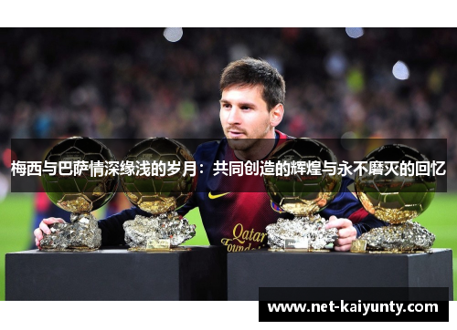 梅西与巴萨情深缘浅的岁月：共同创造的辉煌与永不磨灭的回忆
