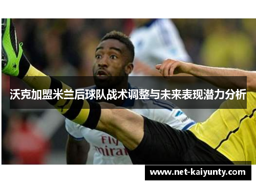 沃克加盟米兰后球队战术调整与未来表现潜力分析 沃克加盟米兰后球队战术调整与未来表现潜力分析