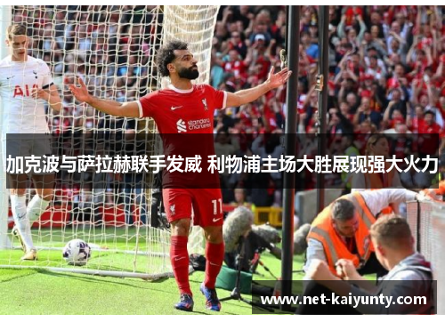 加克波与萨拉赫联手发威 利物浦主场大胜展现强大火力 加克波与萨拉赫联手发威 利物浦主场大胜展现强大火力