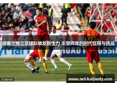 德黑兰独立足球队焕发新生力 重塑辉煌的时代征程与挑战