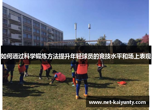 如何通过科学锻炼方法提升年轻球员的竞技水平和场上表现 如何通过科学锻炼方法提升年轻球员的竞技水平和场上表现