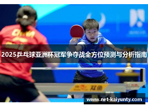 2025乒乓球亚洲杯冠军争夺战全方位预测与分析指南 2025乒乓球亚洲杯冠军争夺战全方位预测与分析指南
