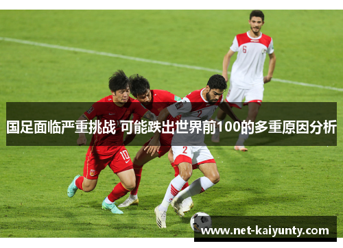 国足面临严重挑战 可能跌出世界前100的多重原因分析